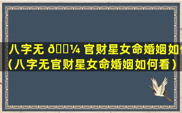 八字无 🐼 官财星女命婚姻如何（八字无官财星女命婚姻如何看）